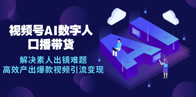 （12958期）视频号数字人AI口播带货，解决素人出镜难题，高效产出爆款视频引流变现-启航188资源站