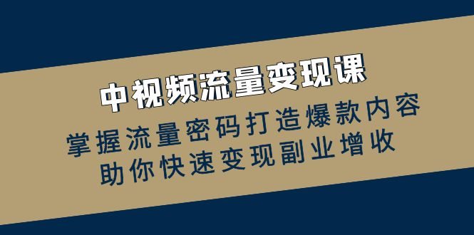 （12864期）中视频流量变现课：掌握流量密码打造爆款内容，助你快速变现副业增收-启航188资源站