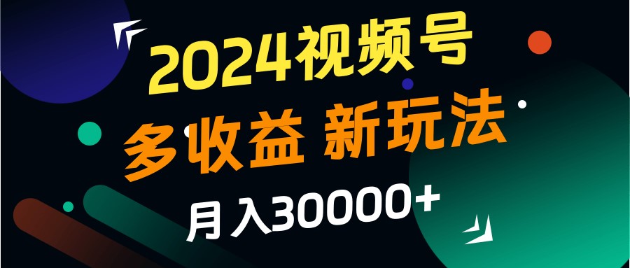 2024视频号多收益的新玩法，月入3w+，新手小白都能简单上手！-启航188资源站