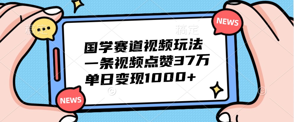 国学赛道视频玩法，一条视频点赞37万，单日变现1000+-启航188资源站