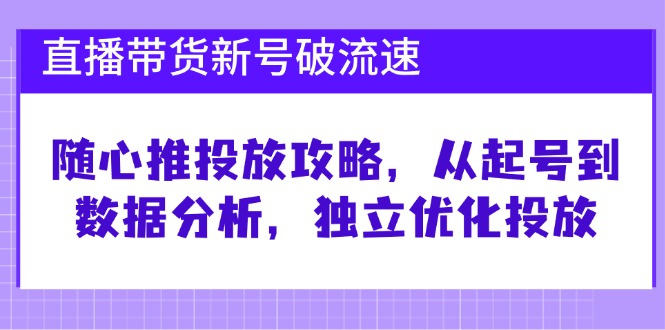 直播带货新号破流速：随心推投放攻略，从起号到数据分析，独立优化投放-启航188资源站