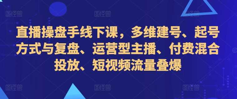 直播操盘手线下课，多维建号、起号方式与复盘、运营型主播、付费混合投放、短视频流量叠爆-启航188资源站