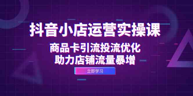 抖音小店运营实操课：商品卡引流投流优化，助力店铺流量暴增-启航188资源站