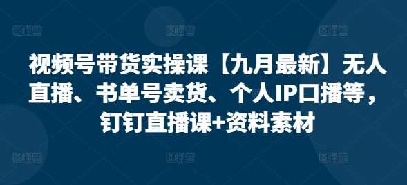 视频号带货实操课【10月最新】无人直播、书单号卖货、个人IP口播等，钉钉直播课+资料素材-启航188资源站