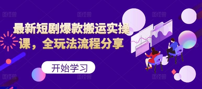 最新短剧爆款搬运实操课，全玩法流程分享（上）-启航188资源站