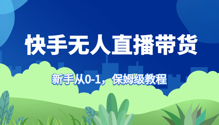 快手无人直播带货保姆级教程，新手从0-1快速学会带货-启航188资源站