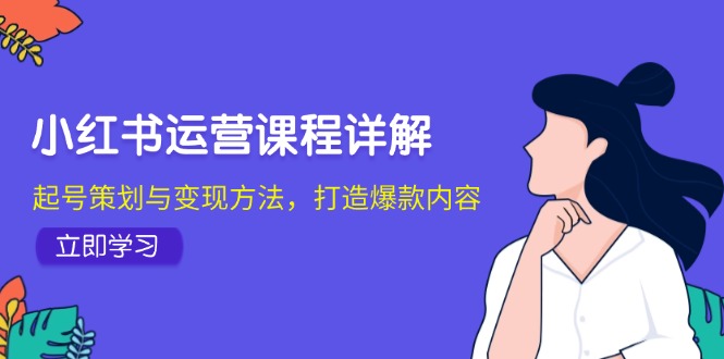 （12962期）小红书运营课程详解：起号策划与变现方法，打造爆款内容-启航188资源站