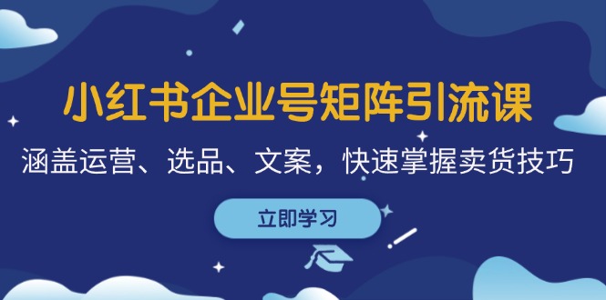 小红书企业号矩阵引流课，涵盖运营、选品、文案，快速掌握卖货技巧-启航188资源站