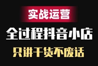 抖音小店精细化实战运营，只讲干货不废话-启航188资源站