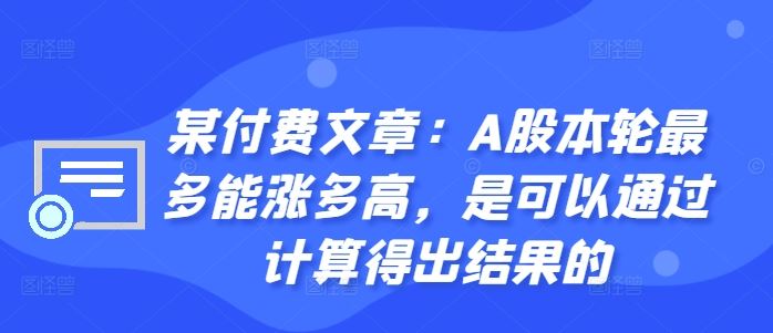 某付费文章：A股本轮最多能涨多高，是可以通过计算得出结果的-启航188资源站