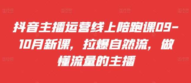 抖音主播运营线上陪跑课09-10月新课，拉爆自然流，做懂流量的主播-启航188资源站