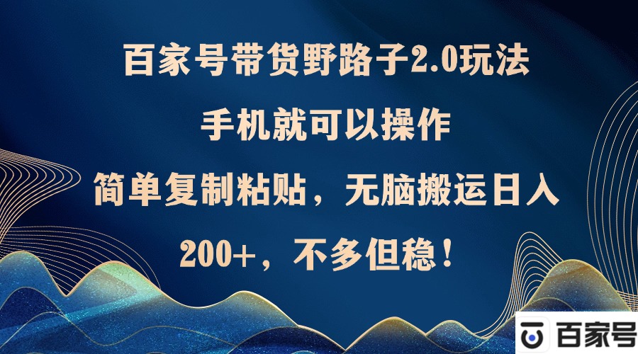 （12804期）百家号带货野路子2.0玩法，手机就可以操作，简单复制粘贴，无脑搬运日…-启航188资源站