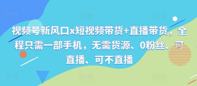 视频号新风口x短视频带货+直播带货，全程只需一部手机，无需货源、0粉丝、可直播、可不直播-启航188资源站