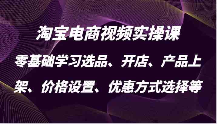 淘宝电商视频实操课，零基础学习选品、开店、产品上架、价格设置、优惠方式选择等-启航188资源站