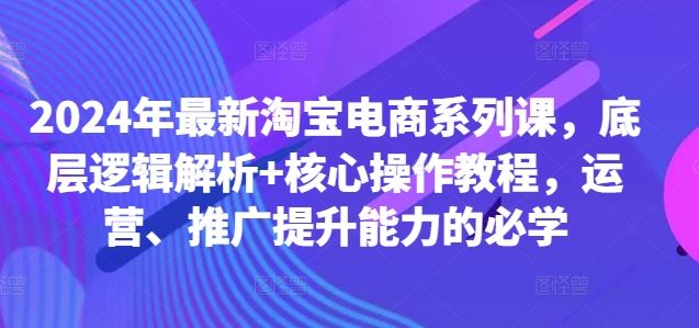 2024年最新淘宝电商系列课，底层逻辑解析+核心操作教程，运营、推广提升能力的必学-启航188资源站