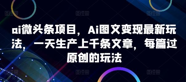 ai微头条项目，Ai图文变现最新玩法，一天生产上千条文章，每篇过原创的玩法-启航188资源站