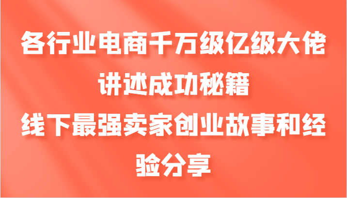 各行业电商千万级亿级大佬讲述成功秘籍，线下最强卖家创业故事和经验分享-启航188资源站