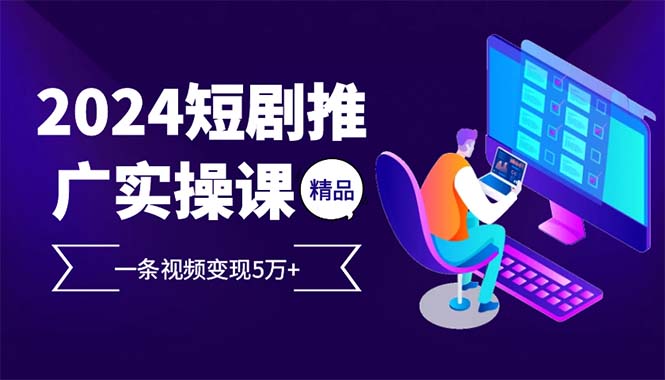 （12950期）2024最火爆的项目短剧推广实操课 一条视频变现5万+-启航188资源站