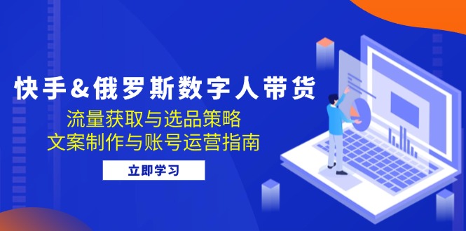 （12934期）快手&俄罗斯 数字人带货：流量获取与选品策略 文案制作与账号运营指南-启航188资源站