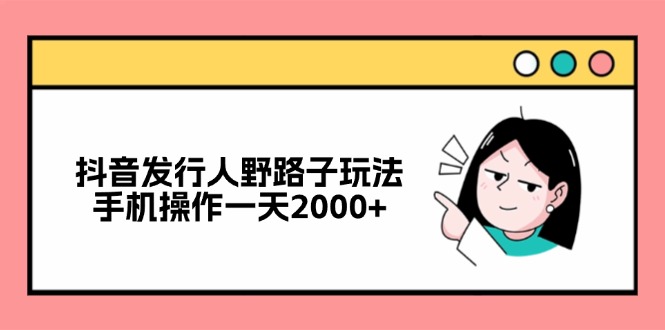 （12929期）抖音发行人野路子玩法，手机操作一天2000+-启航188资源站