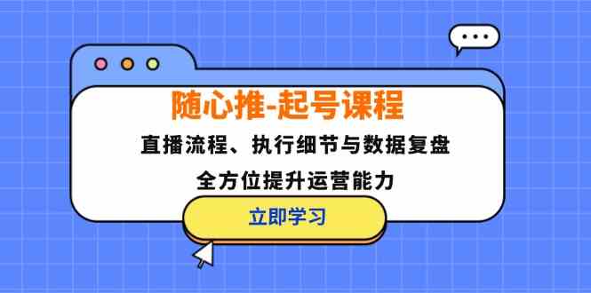 随心推起号课程：直播流程、执行细节与数据复盘，全方位提升运营能力-启航188资源站