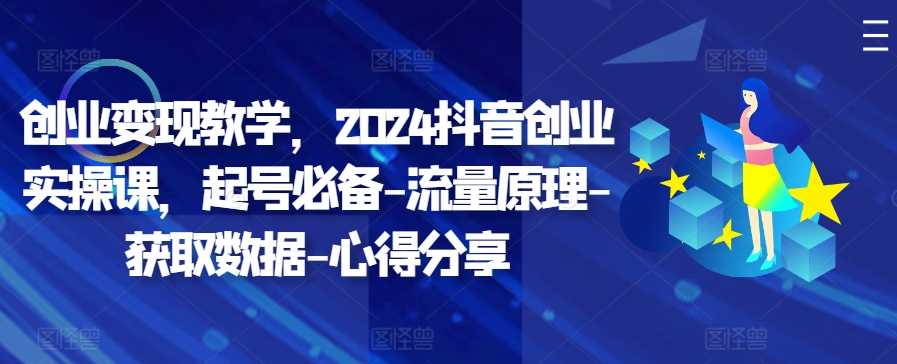 创业变现教学，2024抖音创业实操课，起号必备-流量原理-获取数据-心得分享-启航188资源站