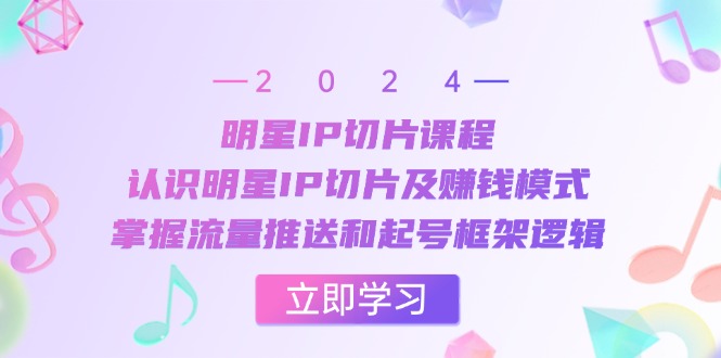 明星IP切片课程：认识明星IP切片及赚钱模式，掌握流量推送和起号框架逻辑-启航188资源站