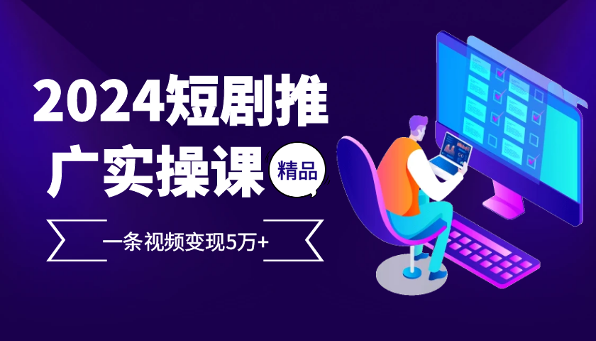 2024最火爆的项目短剧推广实操课，一条视频变现5万+【附软件工具】-启航188资源站