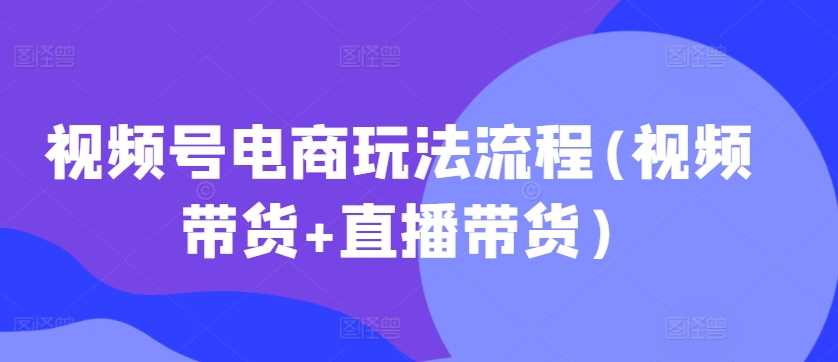 视频号电商玩法流程(视频带货+直播带货)-启航188资源站