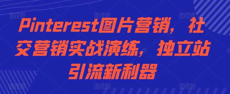 Pinterest图片营销，社交营销实战演练，独立站引流新利器-启航188资源站