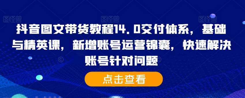 抖音图文带货教程14.0交付体系，基础与精英课，新增账号运营锦囊，快速解决账号针对问题-启航188资源站