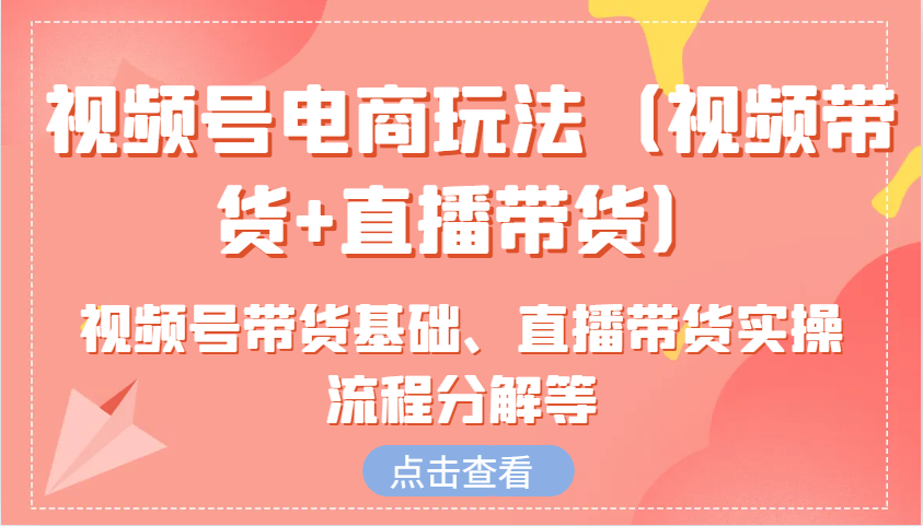 视频号电商玩法（视频带货+直播带货）含视频号带货基础、直播带货实操流程分解等-启航188资源站