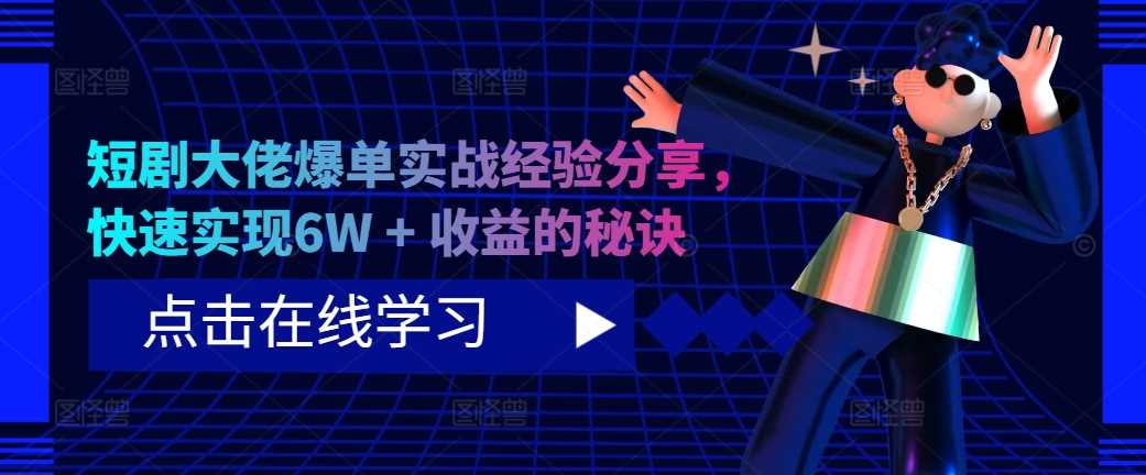 短剧大佬爆单实战经验分享，快速实现6W + 收益的秘诀-启航188资源站