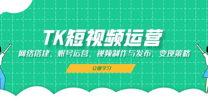 TK短视频运营：网络搭建、账号运营、视频制作与发布、变现策略-启航188资源站