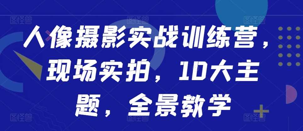 人像摄影实战训练营，现场实拍，10大主题，全景教学-启航188资源站