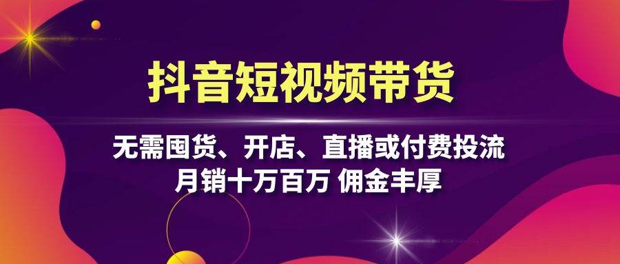 （13111期）抖音短视频带货：无需囤货、开店、直播或付费投流，月销十万百万 佣金丰厚-启航188资源站