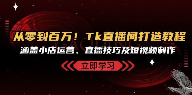 从零到百万！Tk直播间打造教程，涵盖小店运营、直播技巧及短视频制作-启航188资源站