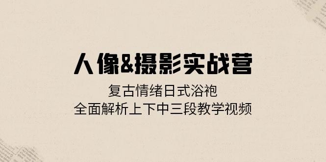 人像摄影实战营：复古情绪日式浴袍，全面解析上下中三段教学视频-启航188资源站