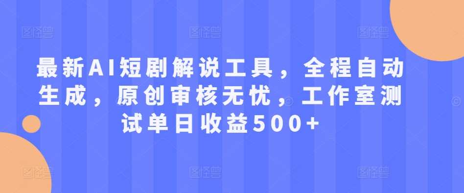 最新AI短剧解说工具，全程自动生成，原创审核无忧，工作室测试单日收益500+【揭秘】-启航188资源站