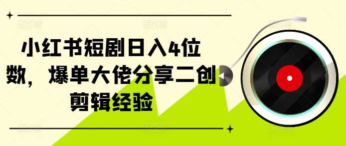 小红书短剧日入4位数，爆单大佬分享二创剪辑经验-启航188资源站