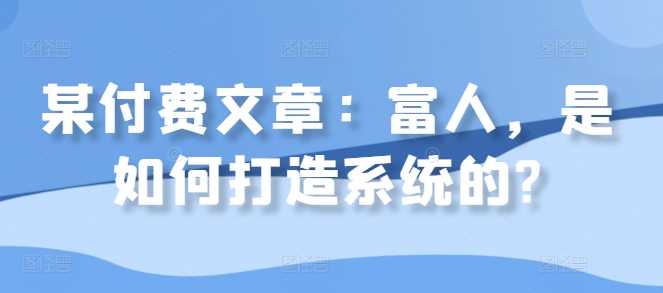 某付费文章：富人，是如何打造系统的?-启航188资源站