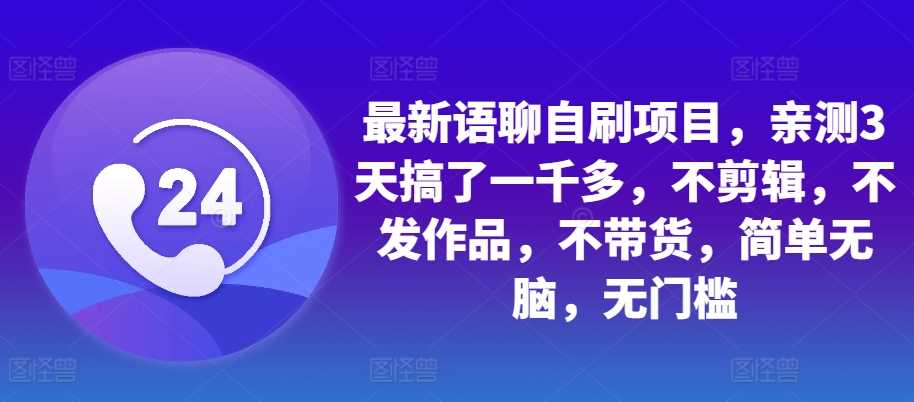 最新语聊自刷项目，亲测3天搞了一千多，不剪辑，不发作品，不带货，简单无脑，无门槛-启航188资源站