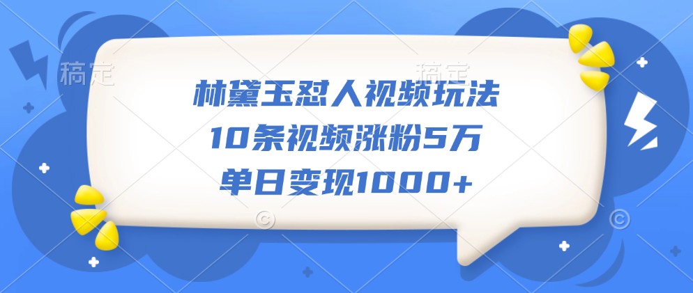 林黛玉怼人视频玩法，10条视频涨粉5万，单日变现1000+-启航188资源站