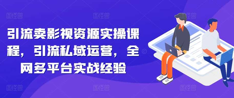 引流卖影视资源实操课程，引流私域运营，全网多平台实战经验-启航188资源站