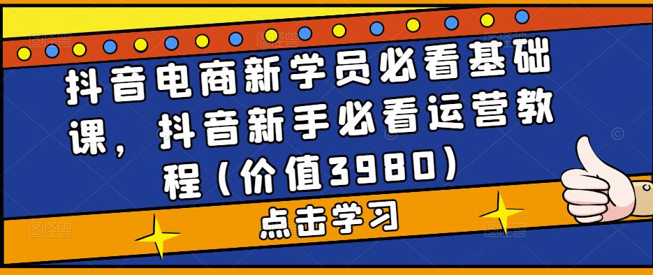 抖音电商新学员必看基础课，抖音新手必看运营教程(价值3980)-启航188资源站