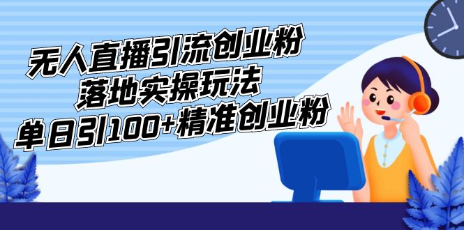 外面收费3980的无人直播引流创业粉落地实操玩法，单日引100+精准创业粉-启航188资源站