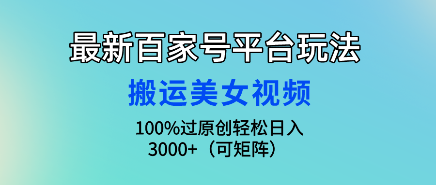 最新百家号平台玩法，搬运美女视频100%过原创大揭秘 轻松月入过万-启航188资源站