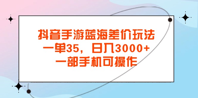 抖音手游蓝海差价玩法，一单35，日入3000+，一部手机可操作-启航188资源站