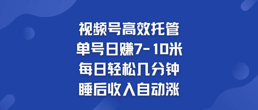 视频号高效托管 单号日赚7-10米  多号运营 财富加速无上限！-启航188资源站