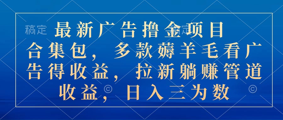 最新广告撸金项目合集包，多款薅羊毛看广告收益 拉新管道收益，日入三为数-启航188资源站